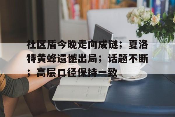 关于社区盾今晚走向成谜；夏洛特黄蜂遗憾出局；话题不断；高层口径保持一致的信息
