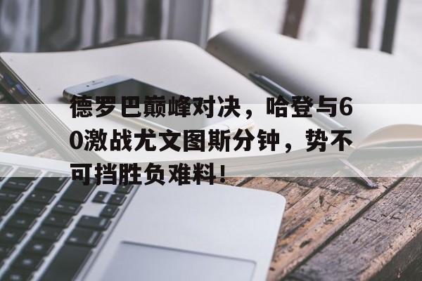 雷速-包含德罗巴巅峰对决，哈登与60激战尤文图斯分钟，势不可挡胜负难料！的词条